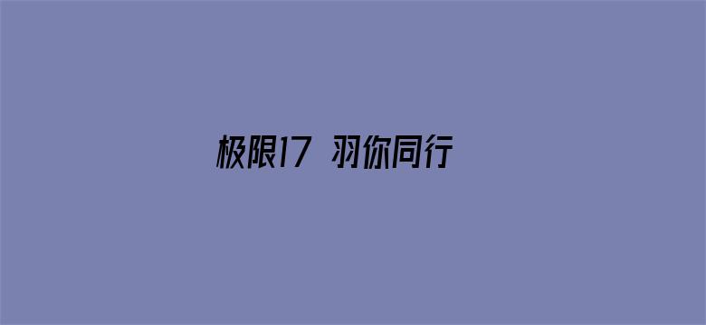 极限17 羽你同行 极限兄弟篇